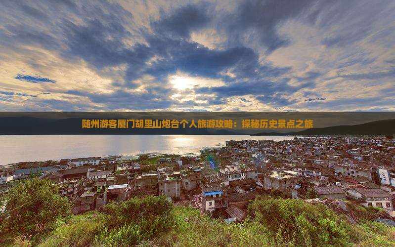 随州游客厦门胡里山炮台个人旅游攻略：探秘历史景点之旅