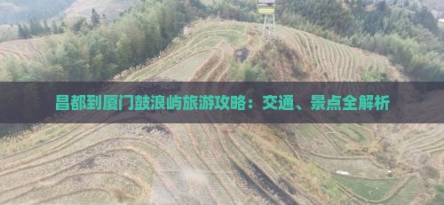 昌都到厦门鼓浪屿旅游攻略：交通、景点全解析