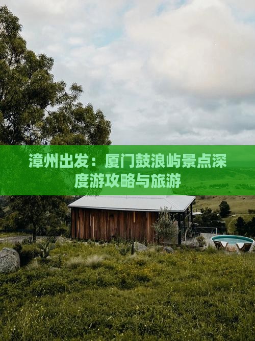 漳州出发：厦门鼓浪屿景点深度游攻略与旅游