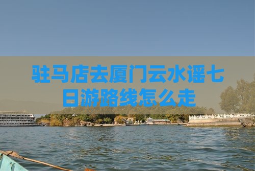 驻马店去厦门云水谣七日游路线怎么走