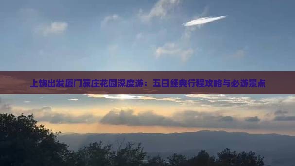 上饶出发厦门菽庄花园深度游：五日经典行程攻略与必游景点