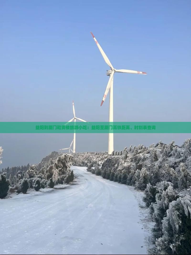 益阳到厦门和贵楼旅游小吃：益阳至厦门高铁距离、时刻表查询