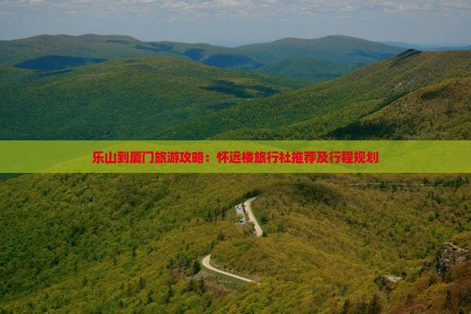 乐山到厦门旅游攻略：怀远楼旅行社推荐及行程规划