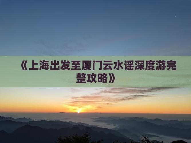 《上海出发至厦门云水谣深度游完整攻略》