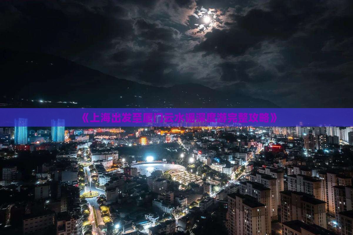 《上海出发至厦门云水谣深度游完整攻略》