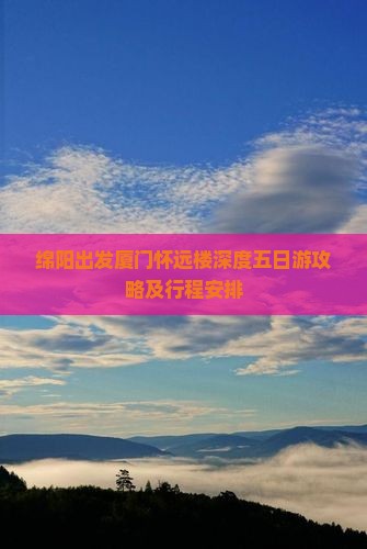 绵阳出发厦门怀远楼深度五日游攻略及行程安排