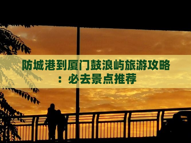 防城港到厦门鼓浪屿旅游攻略：必去景点推荐