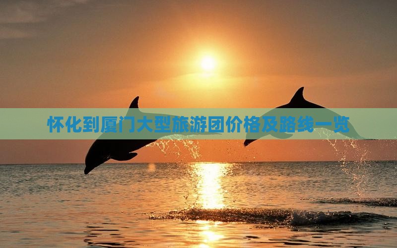 怀化到厦门大型旅游团价格及路线一览