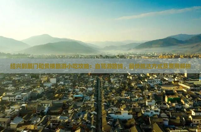 绍兴到厦门和贵楼旅游小吃攻略：自驾游路线、最快抵达方式及费用解析