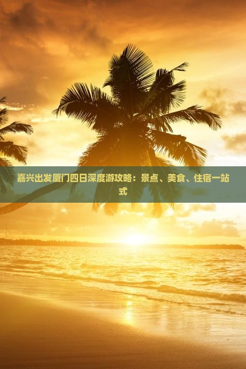 嘉兴出发厦门四日深度游攻略：景点、美食、住宿一站式