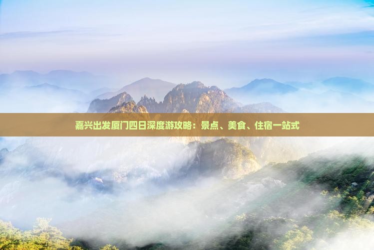 嘉兴出发厦门四日深度游攻略：景点、美食、住宿一站式
