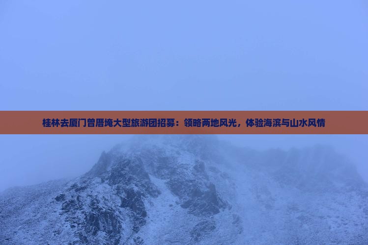 桂林去厦门曾厝埯大型旅游团招募：领略两地风光，体验海滨与山水风情