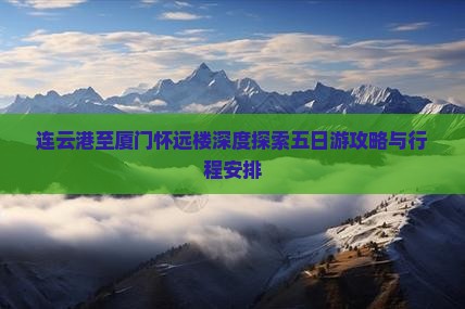 连云港至厦门怀远楼深度探索五日游攻略与行程安排