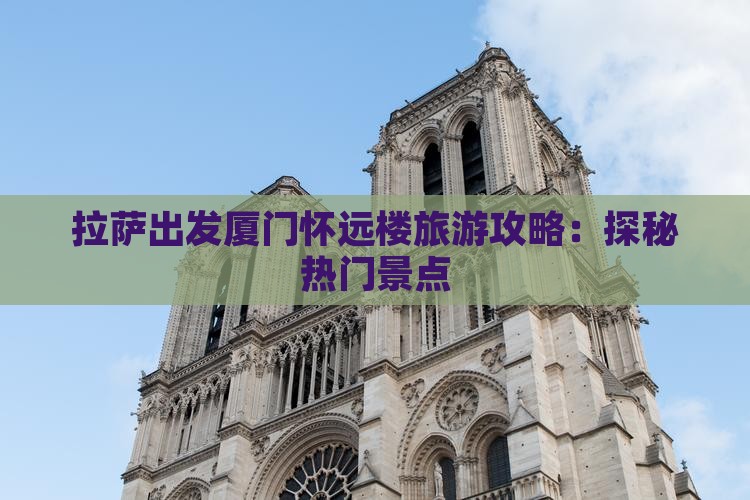 拉萨出发厦门怀远楼旅游攻略：探秘热门景点