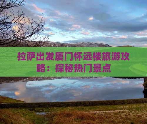 拉萨出发厦门怀远楼旅游攻略：探秘热门景点
