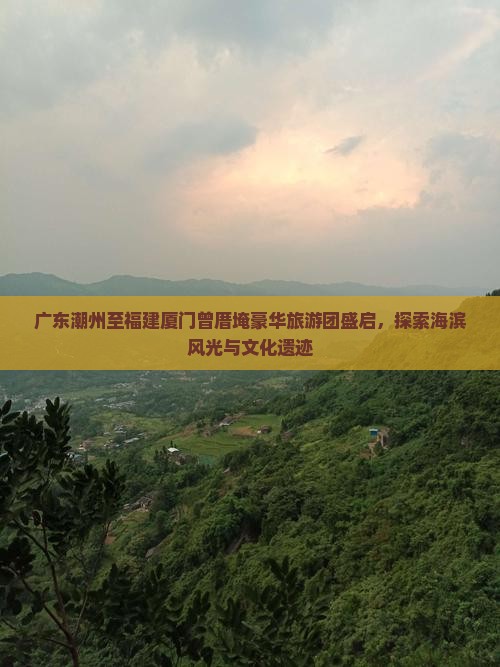 广东潮州至福建厦门曾厝埯豪华旅游团盛启，探索海滨风光与文化遗迹