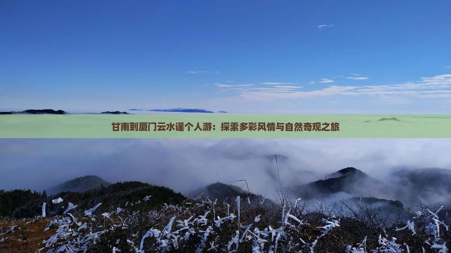 甘南到厦门云水谣个人游：探索多彩风情与自然奇观之旅