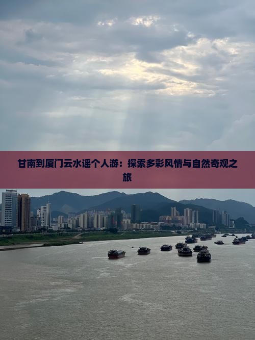 甘南到厦门云水谣个人游：探索多彩风情与自然奇观之旅