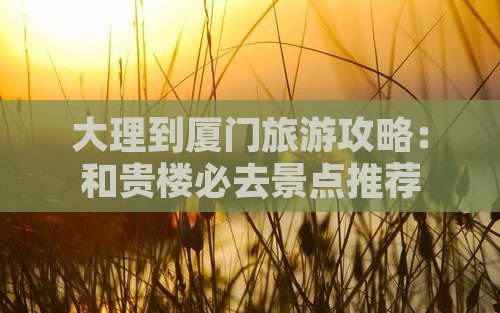 大理到厦门旅游攻略：和贵楼必去景点推荐