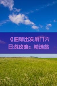 《曲靖出发厦门六日游攻略：精选旅游景点深度体验》
