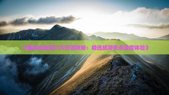 《曲靖出发厦门六日游攻略：精选旅游景点深度体验》