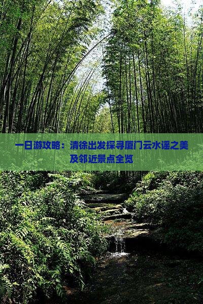 一日游攻略：清徐出发探寻厦门云水谣之美及邻近景点全览