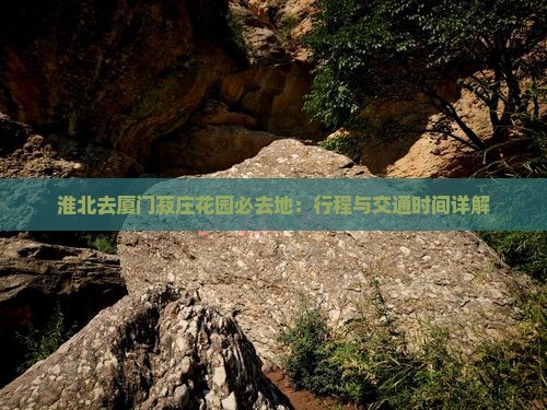 淮北去厦门菽庄花园必去地：行程与交通时间详解