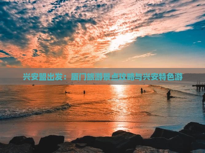 兴安盟出发：厦门旅游景点攻略与兴安特色游