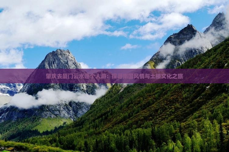 肇庆去厦门云水谣个人游:探寻南国风情与土楼文化之旅 肇庆去厦门云水谣个人游:探寻南国风情与土楼文化之旅