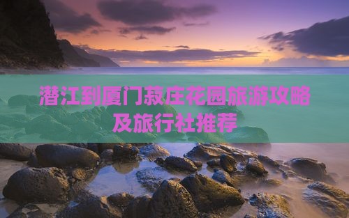 潜江到厦门菽庄花园旅游攻略及旅行社推荐