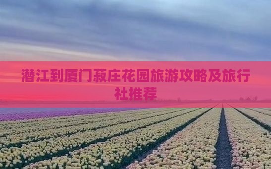 潜江到厦门菽庄花园旅游攻略及旅行社推荐