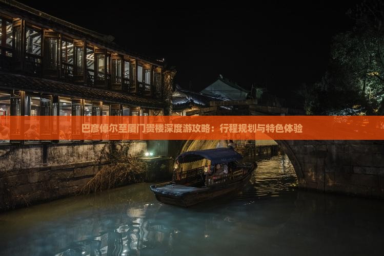 巴彦倬尔至厦门贵楼深度游攻略：行程规划与特色体验