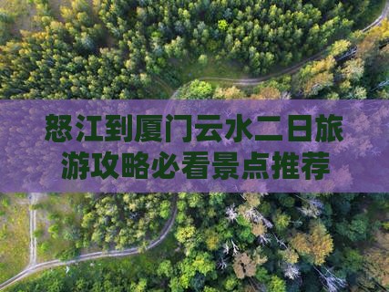 怒江到厦门云水二日旅游攻略必看景点推荐