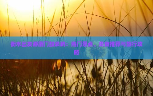 衡水出发游厦门鼓浪屿：热门景点、美食推荐与旅行攻略