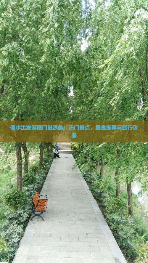 衡水出发游厦门鼓浪屿：热门景点、美食推荐与旅行攻略