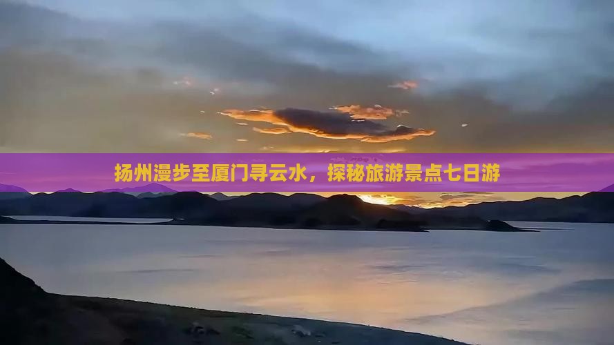 扬州漫步至厦门寻云水，探秘旅游景点七日游