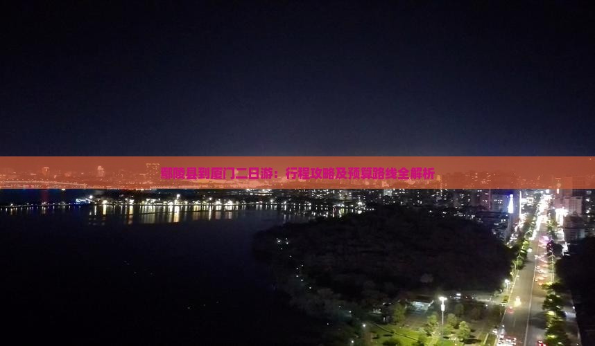 鄢陵县到厦门二日游：行程攻略及预算路线全解析