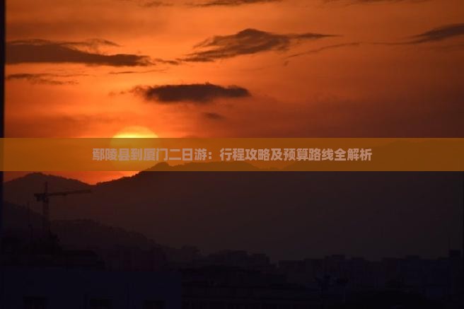 鄢陵县到厦门二日游：行程攻略及预算路线全解析