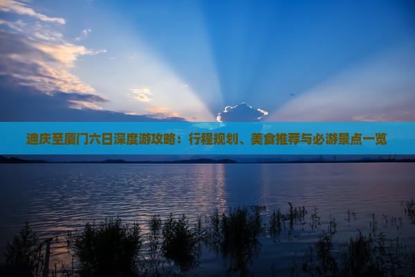 迪庆至厦门六日深度游攻略：行程规划、美食推荐与必游景点一览