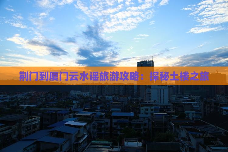 荆门到厦门云水谣旅游攻略：探秘土楼之旅