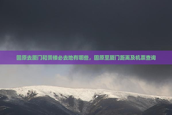 固原去厦门和贵楼必去地有哪些，固原至厦门距离及机票查询
