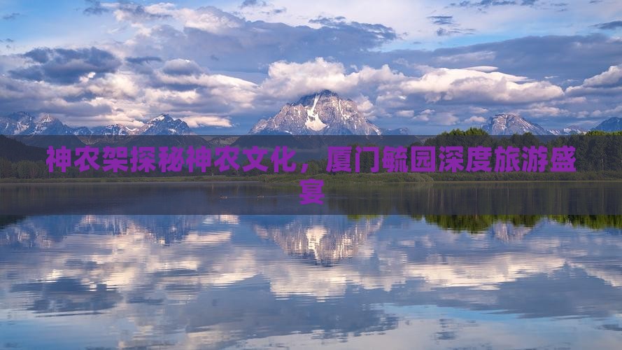 神农架探秘神农文化，厦门毓园深度旅游盛宴