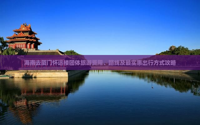 海南去厦门怀远楼团体旅游费用、路线及最实惠出行方式攻略