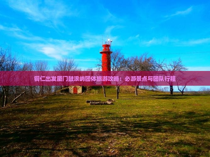 铜仁出发厦门鼓浪屿团体旅游攻略：必游景点与团队行程