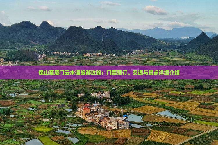 保山至厦门云水谣旅游攻略：门票预订、交通与景点详细介绍