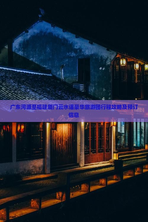 广东河源至福建厦门云水谣豪华旅游团行程攻略及预订信息
