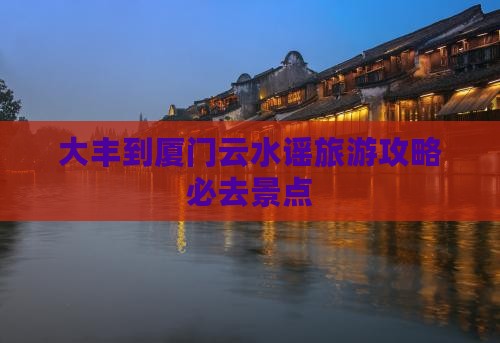 大丰到厦门云水谣旅游攻略必去景点