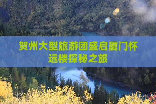 贺州大型旅游团盛启厦门怀远楼探秘之旅