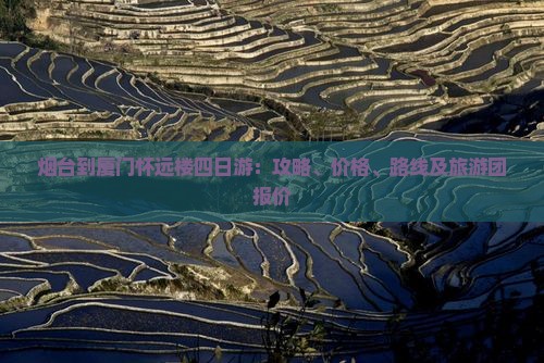 烟台到厦门怀远楼四日游：攻略、价格、路线及旅游团报价