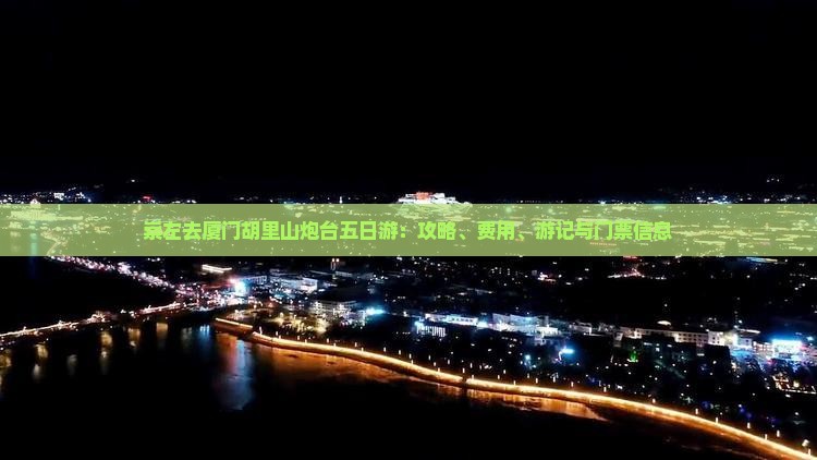 崇左去厦门胡里山炮台五日游：攻略、费用、游记与门票信息